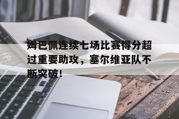 姆巴佩连续七场比赛得分超过重要助攻，塞尔维亚队不断突破！的简单介绍